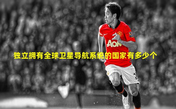 独立拥有全球卫星导航系统的国家有多少个