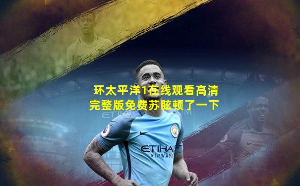 环太平洋1在线观看高清完整版免费苏眩顿了一下