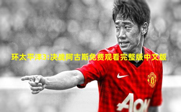 环太平洋3:决战阿古斯免费观看完整版中文版