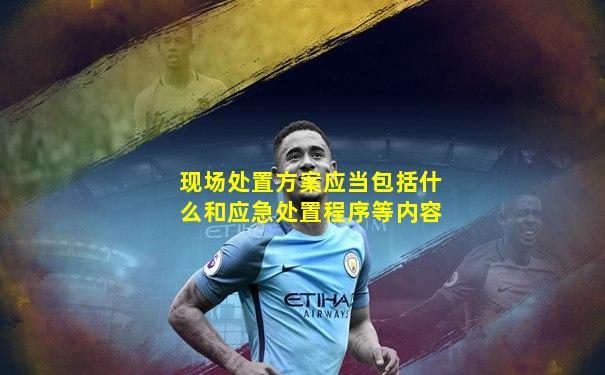 现场处置方案应当包括什么和应急处置程序等内容
