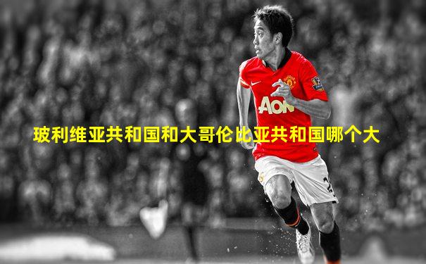 玻利维亚共和国和大哥伦比亚共和国哪个大
