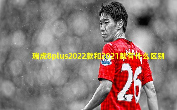 瑞虎8plus2022款和2021款有什么区别