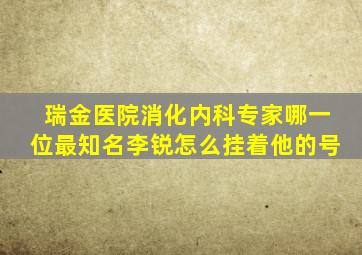 瑞金医院消化内科专家哪一位最知名李锐怎么挂着他的号
