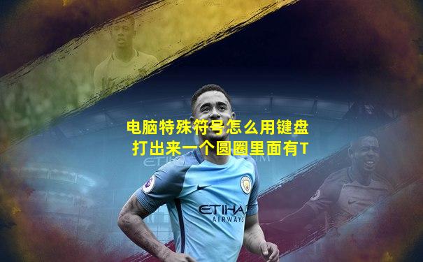 电脑特殊符号怎么用键盘打出来一个圆圈里面有T