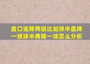 盘口连降两级比如球半盘降一球球半再降一球怎么分析