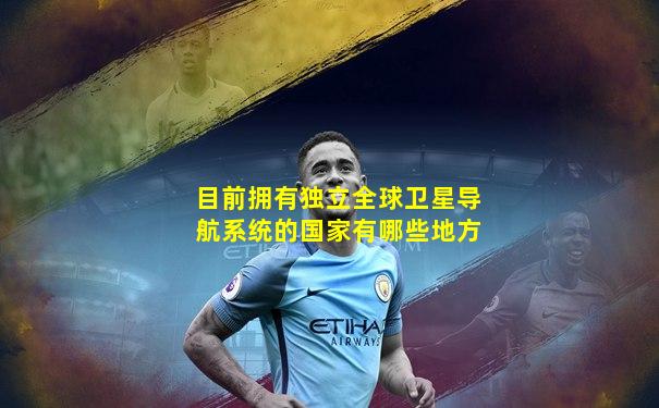 目前拥有独立全球卫星导航系统的国家有哪些地方