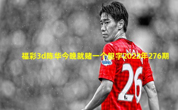 福彩3d陈华今晚就赌一个胆字2022年276期