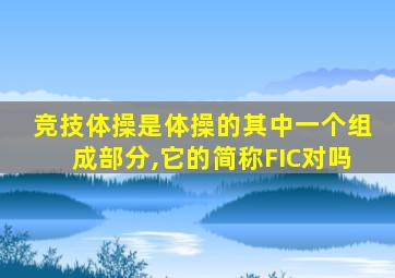 竞技体操是体操的其中一个组成部分,它的简称FIC对吗