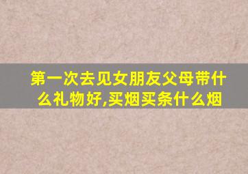 第一次去见女朋友父母带什么礼物好,买烟买条什么烟