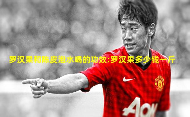 罗汉果和陈皮泡水喝的功效:罗汉果多少钱一斤
