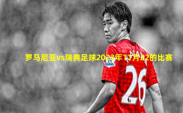 罗马尼亚vs瑞典足球2023年11月22的比赛