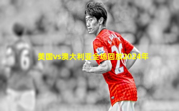 美国vs澳大利亚全场回放2024年