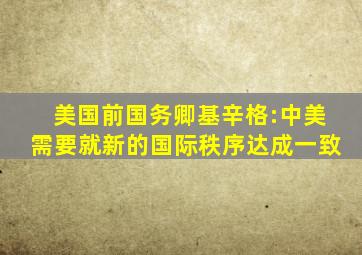 美国前国务卿基辛格:中美需要就新的国际秩序达成一致