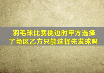 羽毛球比赛挑边时甲方选择了场区乙方只能选择先发球吗