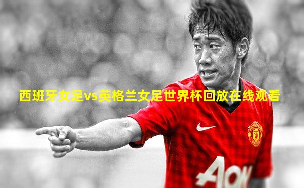 西班牙女足vs英格兰女足世界杯回放在线观看