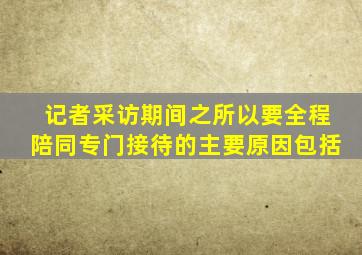 记者采访期间之所以要全程陪同专门接待的主要原因包括