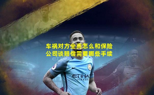 车祸对方全责怎么和保险公司谈赔偿需要哪些手续