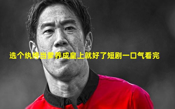 选个纨绔当爹养成皇上就好了短剧一口气看完
