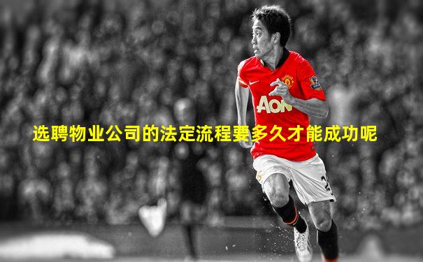 选聘物业公司的法定流程要多久才能成功呢