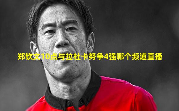 郑钦文10点与拉杜卡努争4强哪个频道直播