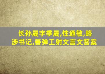长孙晟字季晟,性通敏,略涉书记,善弹工射文言文答案