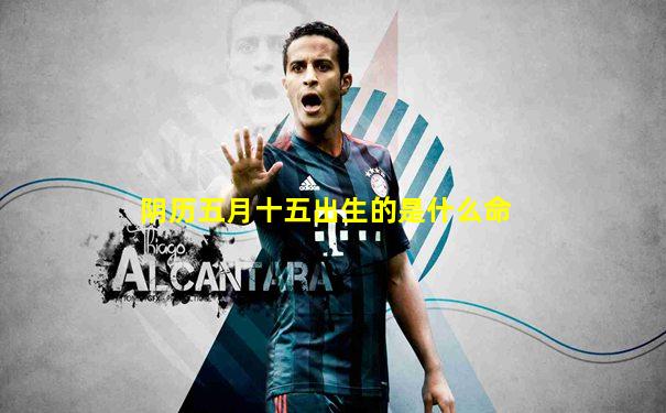 阴历五月十五出生的是什么命