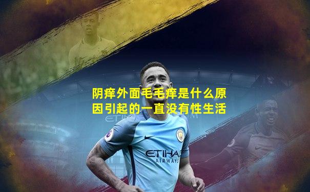 阴痒外面毛毛痒是什么原因引起的一直没有性生活