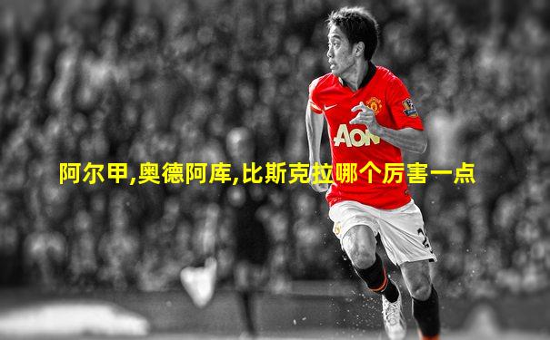 阿尔甲,奥德阿库,比斯克拉哪个厉害一点