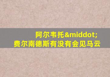 阿尔韦托·费尔南德斯有没有会见马云