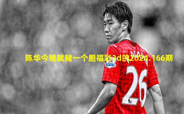 陈华今晚就赌一个胆福彩3d的2024.166期