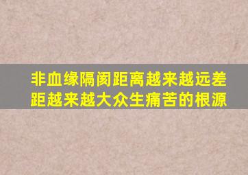 非血缘隔阂距离越来越远差距越来越大众生痛苦的根源