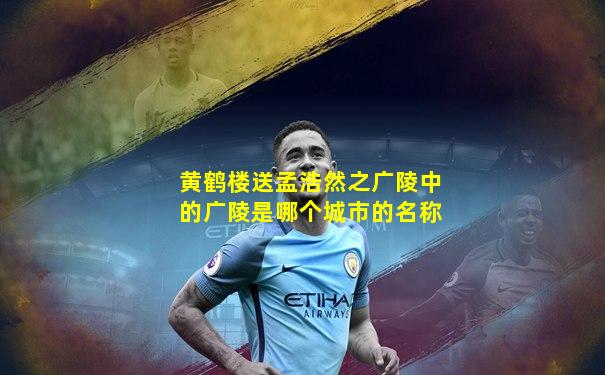 黄鹤楼送孟浩然之广陵中的广陵是哪个城市的名称